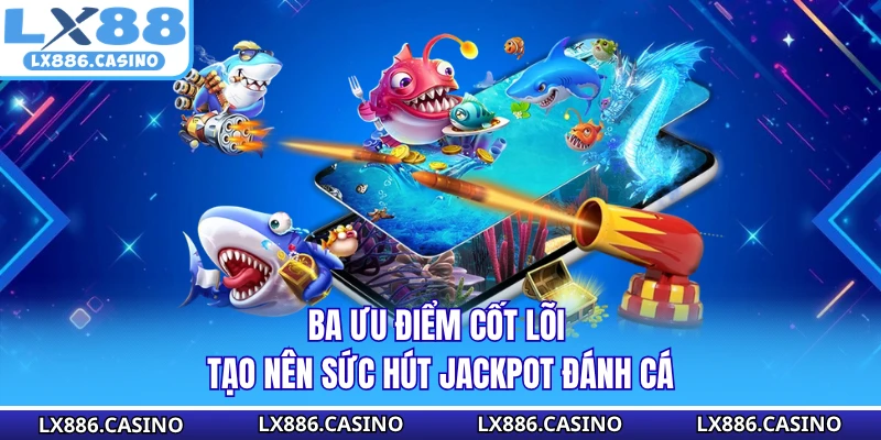 Ba ưu điểm cốt lõi tạo nên sức hút jackpot đánh cá
